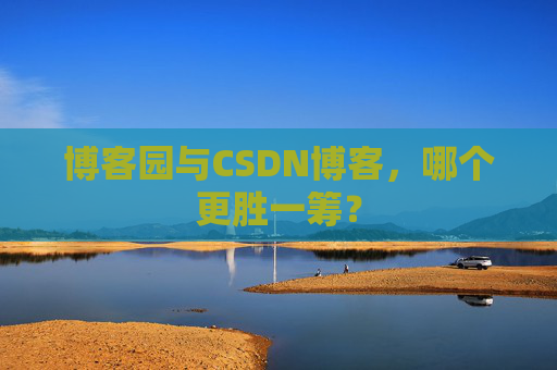 博客园与CSDN博客，哪个更胜一筹？